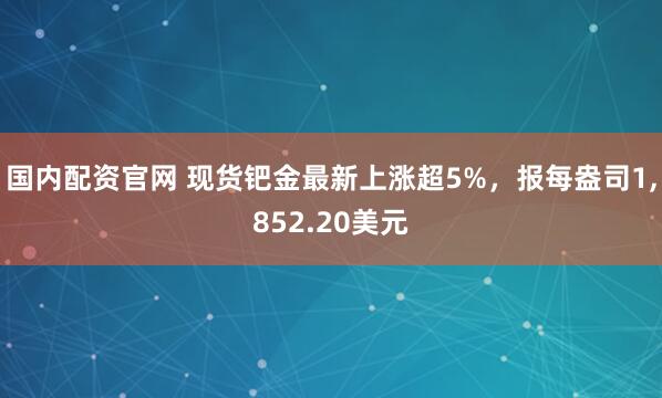 国内配资官网 现货钯金最新上涨超5%，报每盎司1,852.20美元