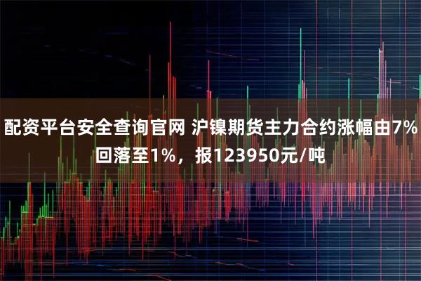 配资平台安全查询官网 沪镍期货主力合约涨幅由7%回落至1%，报123950元/吨
