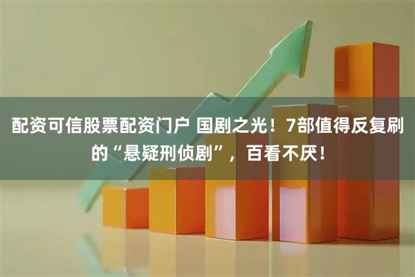 配资可信股票配资门户 国剧之光！7部值得反复刷的“悬疑刑侦剧”，百看不厌！