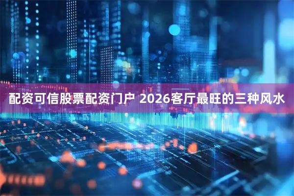 配资可信股票配资门户 2026客厅最旺的三种风水