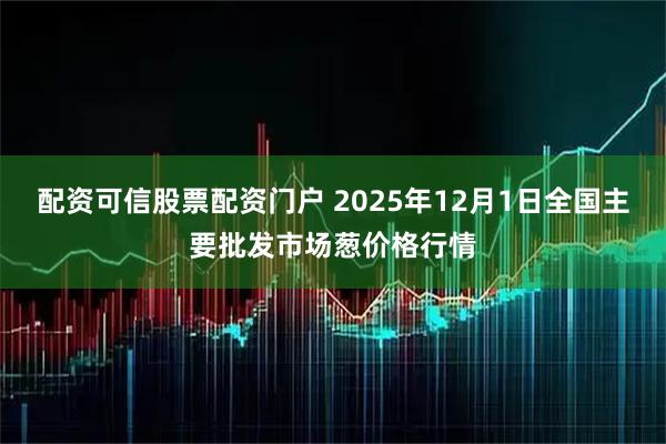 配资可信股票配资门户 2025年12月1日全国主要批发市场葱价格行情