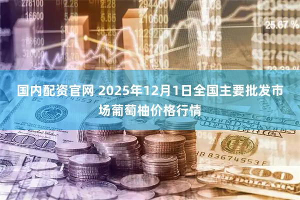国内配资官网 2025年12月1日全国主要批发市场葡萄柚价格行情