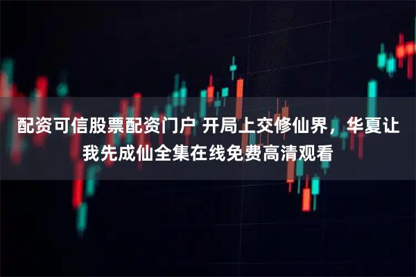 配资可信股票配资门户 开局上交修仙界，华夏让我先成仙全集在线免费高清观看