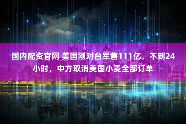 国内配资官网 美国刚对台军售111亿，不到24小时，中方取消美国小麦全部订单