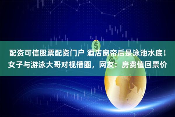 配资可信股票配资门户 酒店窗帘后是泳池水底！女子与游泳大哥对视懵圈，网友：房费值回票价