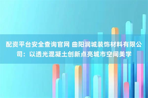 配资平台安全查询官网 曲阳润城装饰材料有限公司：以透光混凝土创新点亮城市空间美学