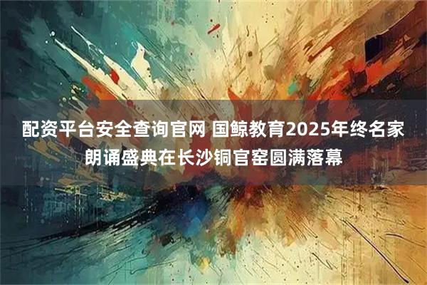 配资平台安全查询官网 国鲸教育2025年终名家朗诵盛典在长沙铜官窑圆满落幕