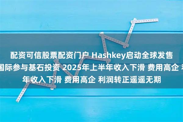 配资可信股票配资门户 Hashkey启动全球发售：瑞银资管 富达国际参与基石投资 2025年上半年收入下滑 费用高企 利润转正遥遥无期
