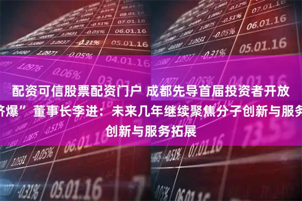 配资可信股票配资门户 成都先导首届投资者开放日“挤爆” 董事长李进：未来几年继续聚焦分子创新与服务拓展