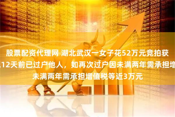 股票配资代理网 湖北武汉一女子花52万元竞拍获得房屋，却发现12天前已过户他人，如再次过户因未满两年需承担增值税等近3万元