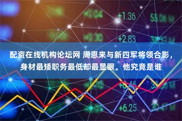 配资在线机构论坛网 周恩来与新四军将领合影，身材最矮职务最低却最显眼。他究竟是谁