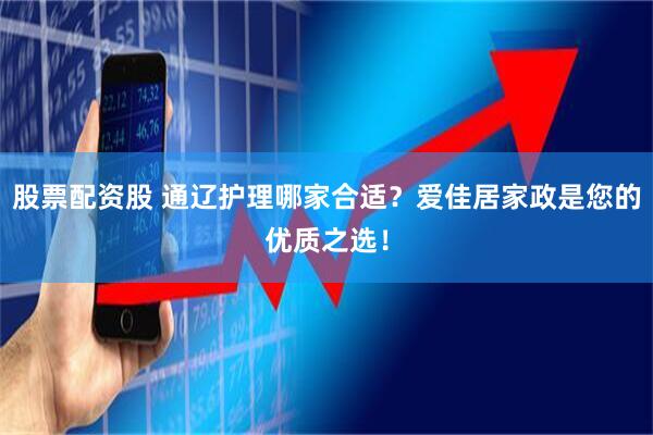 股票配资股 通辽护理哪家合适？爱佳居家政是您的优质之选！