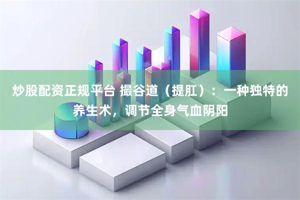炒股配资正规平台 撮谷道（提肛）：一种独特的养生术，调节全身气血阴阳