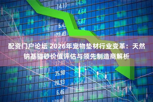 配资门户论坛 2026年宠物垫材行业变革：天然钠基猫砂价值评估与领先制造商解析