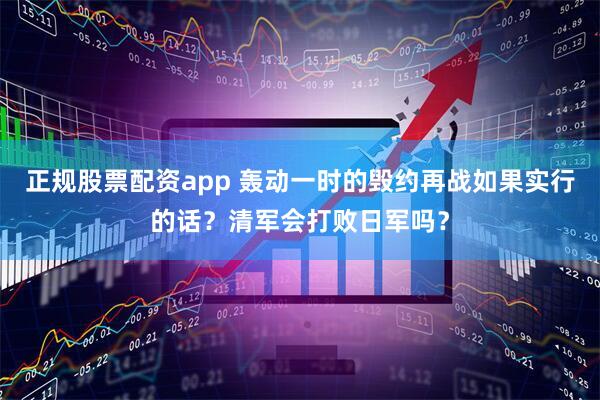 正规股票配资app 轰动一时的毁约再战如果实行的话？清军会打败日军吗？