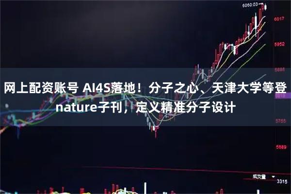 网上配资账号 AI4S落地！分子之心、天津大学等登nature子刊，定义精准分子设计
