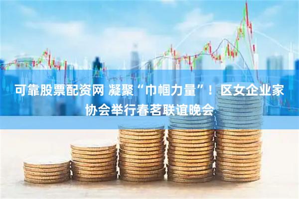 可靠股票配资网 凝聚“巾帼力量”！区女企业家协会举行春茗联谊晚会